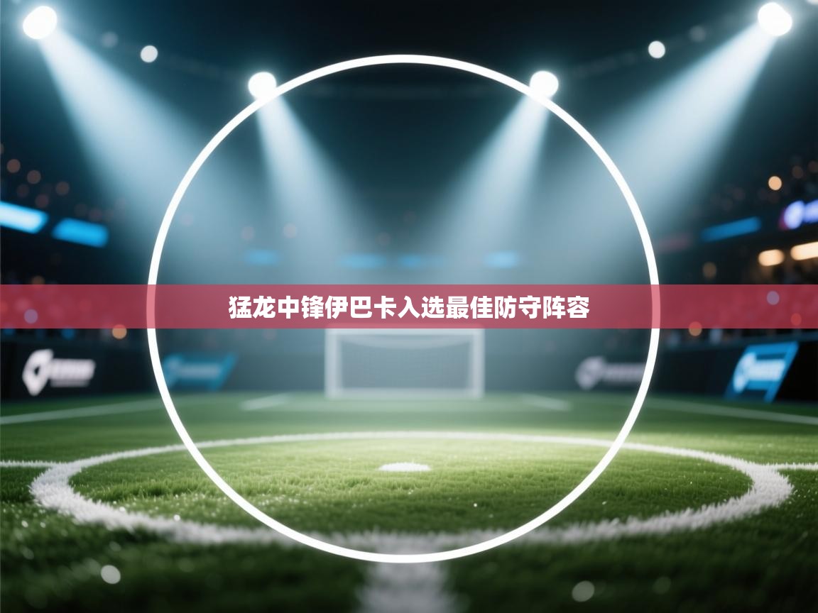 猛龙中锋伊巴卡入选最佳防守阵容