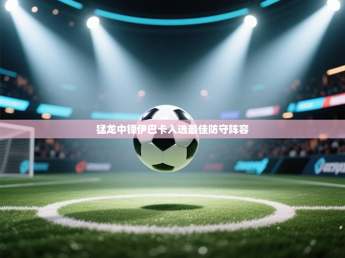 猛龙中锋伊巴卡入选最佳防守阵容  第2张