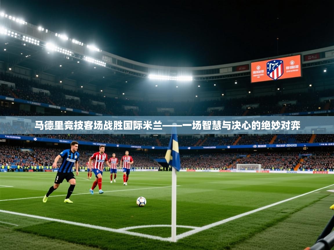 马德里竞技客场战胜国际米兰——一场智慧与决心的绝妙对弈